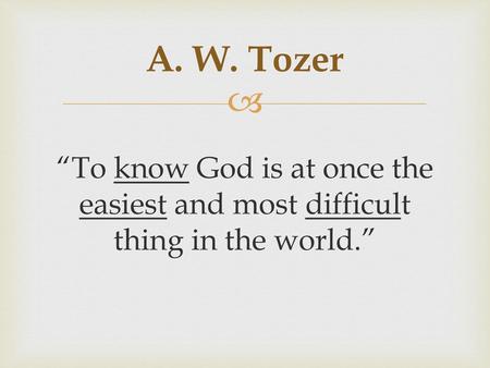 A. W. Tozer “To know God is at once the easiest and most difficult thing in the world.”