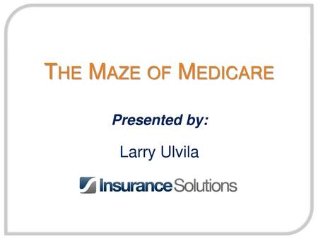 The Maze of Medicare Presented by: Larry Ulvila.