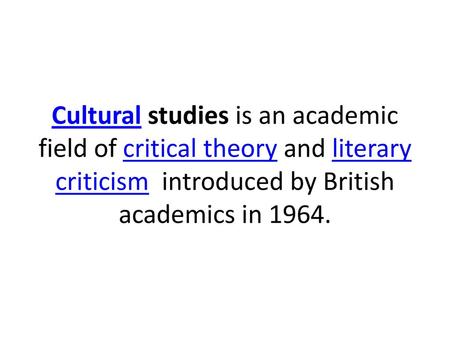 Cultural studies is an academic field of critical theory and literary criticism  introduced by British academics in 1964.