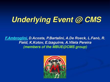 (members of the MBUE@CMS group) Underlying Event @ CMS F.Ambroglini, D.Acosta, P.Bartalini, A.De Roeck, L.Fanò, R. Field, K.Kotov, E.Izaguirre, A.Vilela.