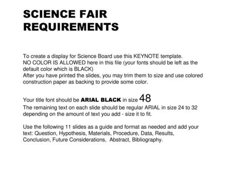 SCIENCE FAIR REQUIREMENTS To create a display for Science Board use this KEYNOTE template. NO COLOR IS ALLOWED here in this file (your fonts should.