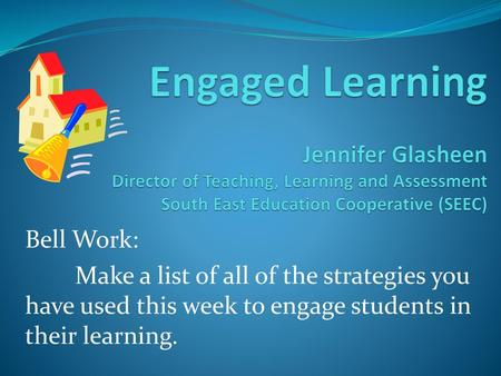 Engaged Learning Jennifer Glasheen Director of Teaching, Learning and Assessment South East Education Cooperative (SEEC) Bell Work: Make a list of all.