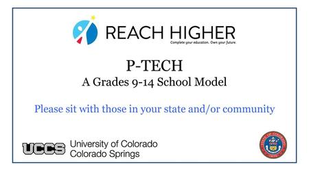 P-TECH A Grades 9-14 School Model Please sit with those in your state and/or community Presenter: Alan Introduction and Framing: what audience members.