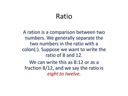 Ratio A ration is a comparison between two numbers. We generally separate the two numbers in the ratio with a colon(:). Suppose we want to write the ratio.