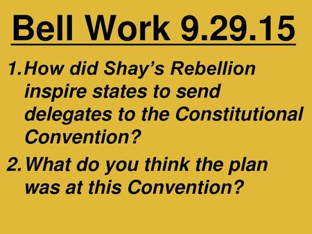 Bell Work 9.29.15 How did Shay’s Rebellion inspire states to send delegates to the Constitutional Convention? What do you think the plan was at this Convention?