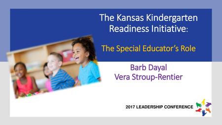 The Kansas Kindergarten Readiness Initiative: The Special Educator’s Role Barb Dayal Vera Stroup-Rentier.