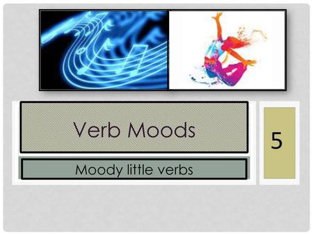 Verb Moods 5 Moody little verbs.