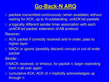 Go-Back-N ARQ packets transmitted continuously (when available) without waiting for ACK, up to N outstanding, unACK’ed packets a logically different sender.