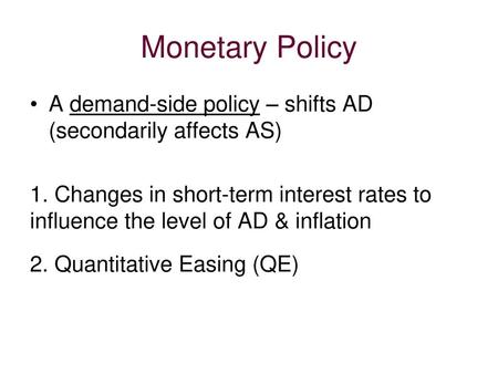 Monetary Policy A demand-side policy – shifts AD (secondarily affects AS) 1. Changes in short-term interest rates to influence the level of AD & inflation.