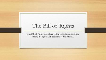The Bill of Rights The Bill of Rights was added to the constitution to define clearly the rights and freedoms of the citizens.