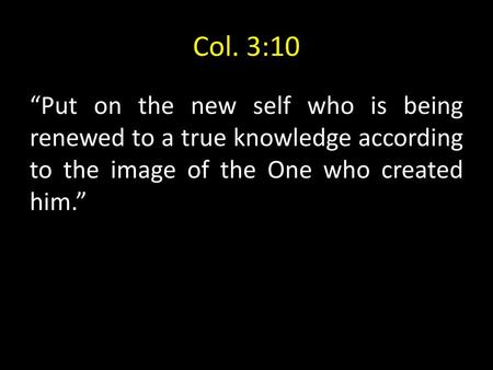 Col. 3:10 “Put on the new self who is being renewed to a true knowledge according to the image of the One who created him.”