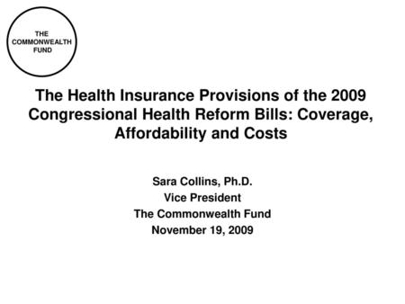 The Health Insurance Provisions of the 2009 Congressional Health Reform Bills: Coverage, Affordability and Costs Sara Collins, Ph.D. Vice President The.