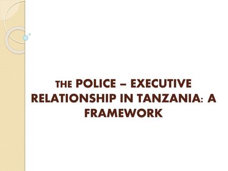 the POLICE – EXECUTIVE RELATIONSHIP IN TANZANIA: A FRAMEWORK