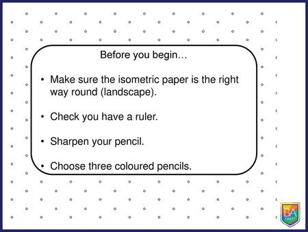 Before you begin… Make sure the isometric paper is the right way round (landscape). Check you have a ruler. Sharpen your pencil. Choose three coloured.