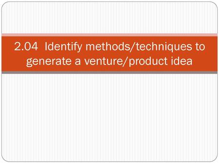 2.04 Identify methods/techniques to generate a venture/product idea