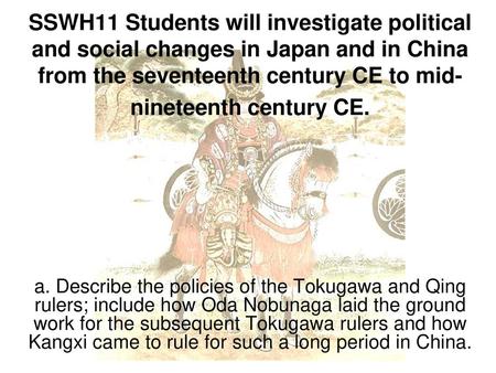 SSWH11 Students will investigate political and social changes in Japan and in China from the seventeenth century CE to mid-nineteenth century CE. a. Describe.
