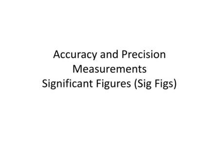 Accuracy and Precision Measurements Significant Figures (Sig Figs)