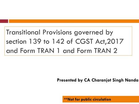 Transitional Provisions governed by section 139 to 142 of CGST Act,2017 and Form TRAN 1 and Form TRAN 2 Presented by CA Charanjot Singh Nanda **Not for.