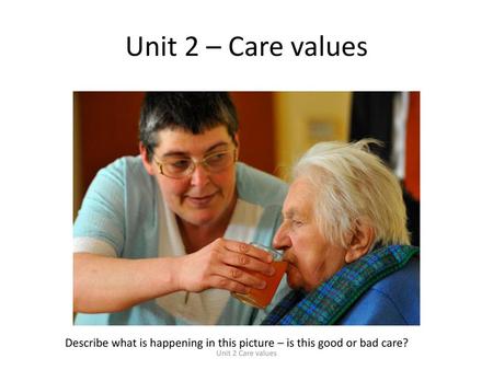 Unit 2 – Care values Describe what is happening in this picture – is this good or bad care? Unit 2 Care values.