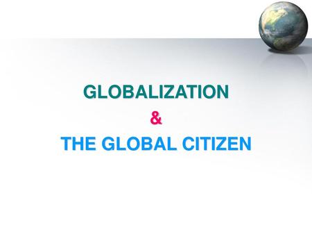 GLOBALIZATION & THE GLOBAL CITIZEN.