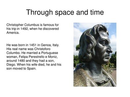 Through space and time Christopher Columbus is famous for his trip in 1492, when he discovered America. He was born in 1451 in Genoa, Italy. His real.