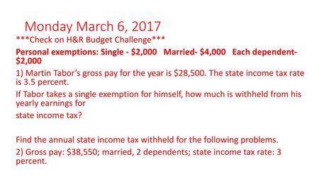 Monday March 6, 2017 ***Check on H&R Budget Challenge*** Personal exemptions: Single - $2,000 Married- $4,000 Each dependent- $2,000 1) Martin Tabor’s.