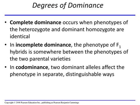Degrees of Dominance Complete dominance occurs when phenotypes of the heterozygote and dominant homozygote are identical In incomplete dominance, the phenotype.