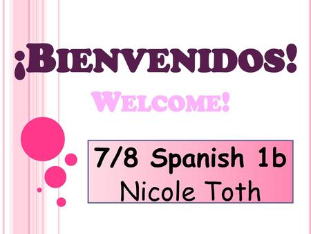 ¡Bienvenidos! Welcome! 7/8 Spanish 1b Nicole Toth.