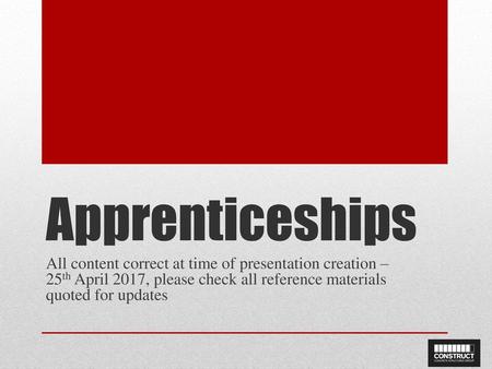 Apprenticeships All content correct at time of presentation creation – 25th April 2017, please check all reference materials quoted for updates.