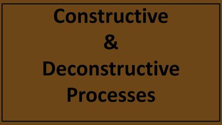 Constructive & Deconstructive Processes