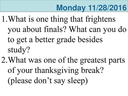 Monday 11/28/2016 What is one thing that frightens you about finals? What can you do to get a better grade besides study? What was one of the greatest.