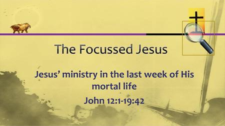 Jesus’ ministry in the last week of His mortal life John 12:1-19:42
