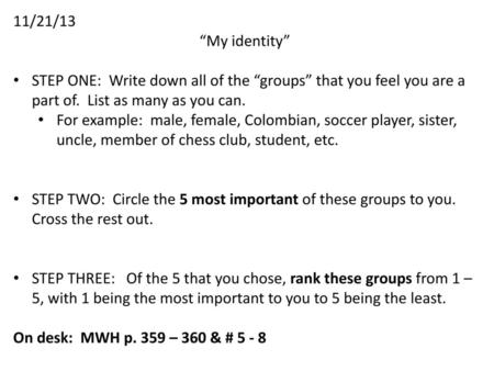 11/21/13 “My identity” STEP ONE: Write down all of the “groups” that you feel you are a part of. List as many as you can. For example: male, female,