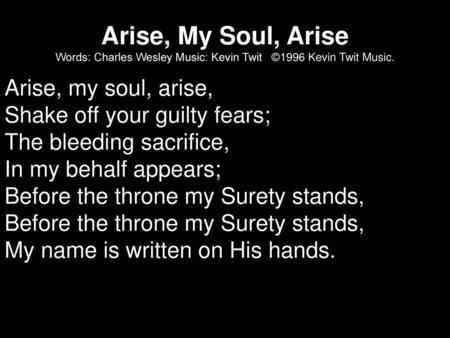 Arise, My Soul, Arise Words: Charles Wesley Music: Kevin Twit ©1996 Kevin Twit Music. Arise, my soul, arise, Shake off your guilty fears; The bleeding.