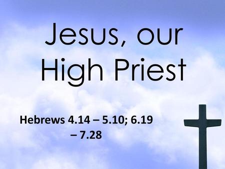 Jesus, our High Priest Hebrews 4.14 – 5.10; 6.19 – 7.28.
