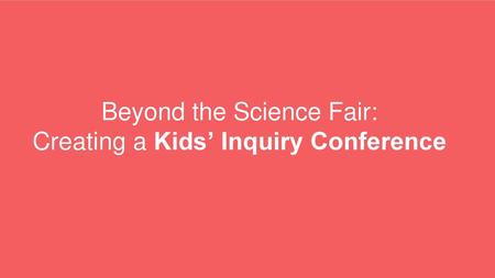 Beyond the Science Fair: Creating a Kids’ Inquiry Conference