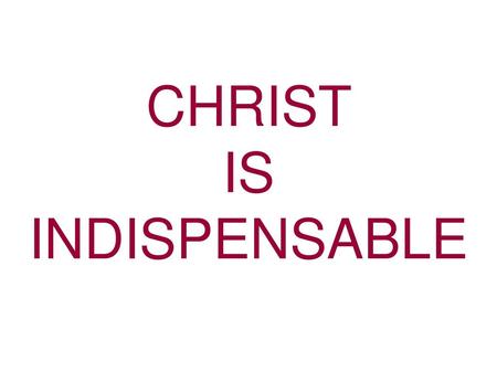 CHRIST IS INDISPENSABLE