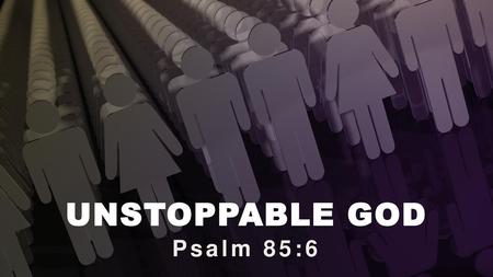 UNSTOPPABLE GOD Psalm 85:6.
