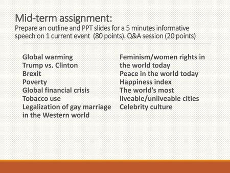 Mid-term assignment: Prepare an outline and PPT slides for a 5 minutes informative speech on 1 current event (80 points). Q&A session (20 points) Global.