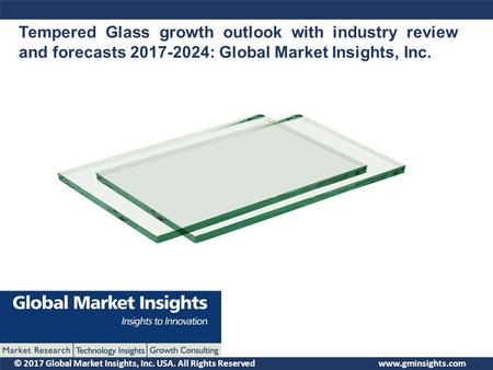 © 2017 Global Market Insights, Inc. USA. All Rights Reserved Tempered Glass growth outlook with industry review and forecasts : Global Market.