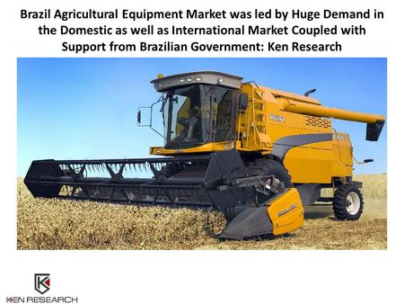 Brazil Agricultural Equipment Market was led by Huge Demand in the Domestic as well as International Market Coupled with Support from Brazilian Government: