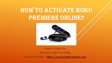 HOW TO ACTIVATE ROKU PREMIERE ONLINE? Smart Tv Help Line Toll Free ( ) Visit Our Website :- https://www.smarttvhelpline.comhttps://www.smarttvhelpline.com.