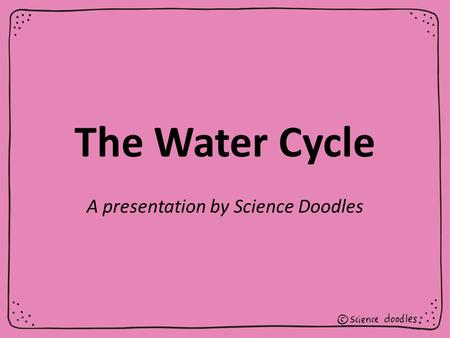 The Water Cycle A presentation by Science Doodles.