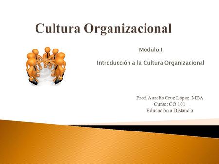 Prof. Aurelio Cruz López, MBA Curso: CO 101 Educación a Distancia Módulo I Introducción a la Cultura Organizacional.