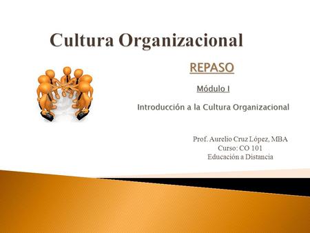 Prof. Aurelio Cruz López, MBA Curso: CO 101 Educación a Distancia Módulo I Introducción a la Cultura Organizacional REPASO.