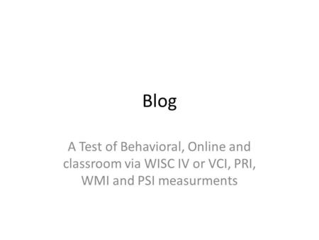Blog A Test of Behavioral, Online and classroom via WISC IV or VCI, PRI, WMI and PSI measurments.