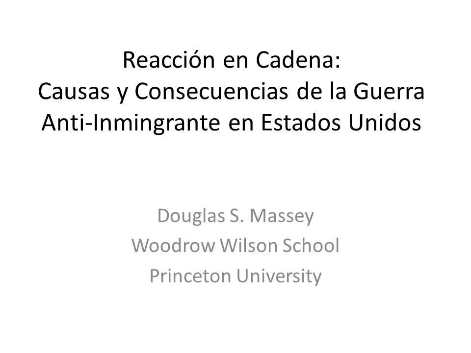 Reacción en Cadena: Causas y Consecuencias de la Guerra Anti-Inmingrante en  Estados Unidos Douglas S. Massey Woodrow Wilson School Princeton  University. - ppt download