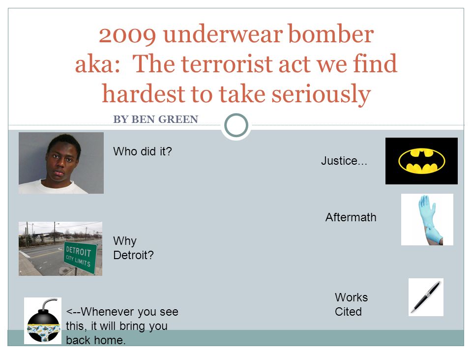 BY BEN GREEN 2009 underwear bomber aka: The terrorist act we find hardest  to take seriously Who did it? Why Detroit? Justice... Aftermath Works Cited  <--Whenever. - ppt download