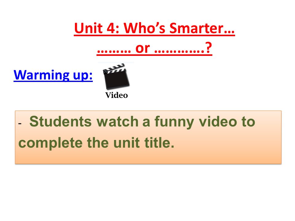 Unit 4: Who's Smarter… ……… or ………….? Warming up: - Students watch a funny  video to complete the unit title. - Students watch a funny video to  complete. - ppt download