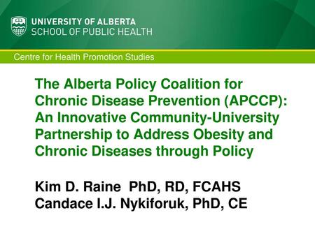 The Alberta Policy Coalition for Chronic Disease Prevention (APCCP): An Innovative Community-University Partnership to Address Obesity and Chronic Diseases.